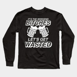 It's The Weekend Bitches Let's Get Wasted - Beer Lover Long Sleeve T-Shirt